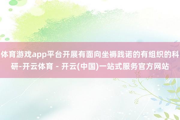 体育游戏app平台开展有面向坐褥践诺的有组织的科研-开云体育 - 开云(中国)一站式服务官方网站
