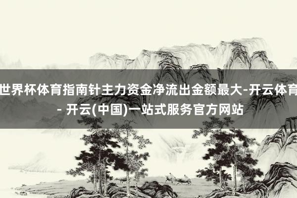世界杯体育指南针主力资金净流出金额最大-开云体育 - 开云(中国)一站式服务官方网站