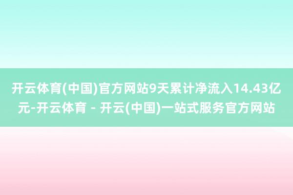 开云体育(中国)官方网站9天累计净流入14.43亿元-开云体育 - 开云(中国)一站式服务官方网站