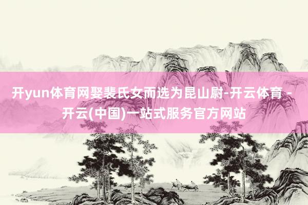 开yun体育网娶裴氏女而选为昆山尉-开云体育 - 开云(中国)一站式服务官方网站