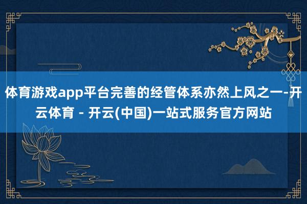 体育游戏app平台完善的经管体系亦然上风之一-开云体育 - 开云(中国)一站式服务官方网站