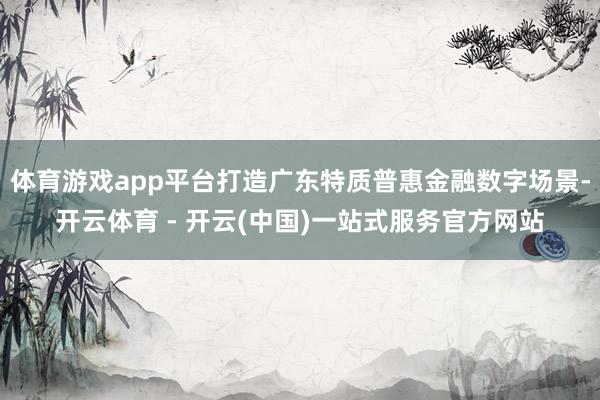 体育游戏app平台打造广东特质普惠金融数字场景-开云体育 - 开云(中国)一站式服务官方网站