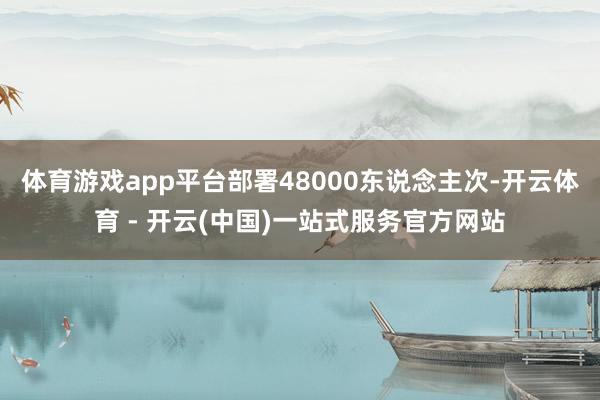 体育游戏app平台部署48000东说念主次-开云体育 - 开云(中国)一站式服务官方网站