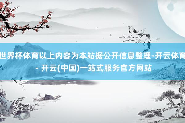 世界杯体育以上内容为本站据公开信息整理-开云体育 - 开云(中国)一站式服务官方网站