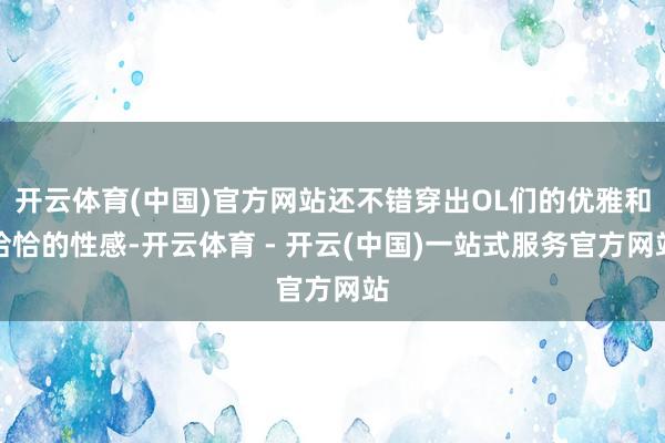 开云体育(中国)官方网站还不错穿出OL们的优雅和恰恰的性感-开云体育 - 开云(中国)一站式服务官方网站