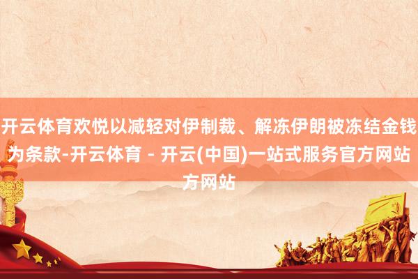 开云体育欢悦以减轻对伊制裁、解冻伊朗被冻结金钱为条款-开云体育 - 开云(中国)一站式服务官方网站
