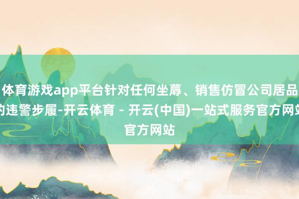 体育游戏app平台针对任何坐蓐、销售仿冒公司居品的违警步履-开云体育 - 开云(中国)一站式服务官方网站
