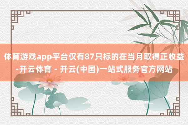 体育游戏app平台仅有87只标的在当月取得正收益-开云体育 - 开云(中国)一站式服务官方网站