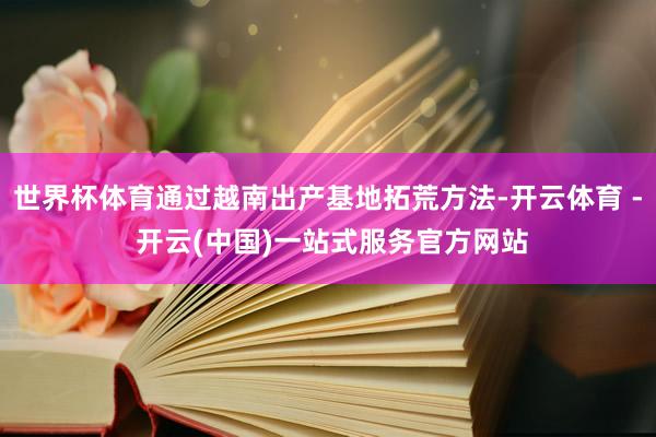 世界杯体育通过越南出产基地拓荒方法-开云体育 - 开云(中国)一站式服务官方网站
