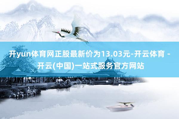 开yun体育网正股最新价为13.03元-开云体育 - 开云(中国)一站式服务官方网站