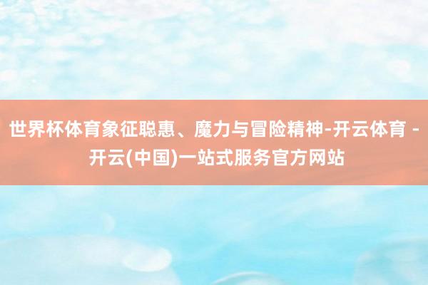 世界杯体育象征聪惠、魔力与冒险精神-开云体育 - 开云(中国)一站式服务官方网站