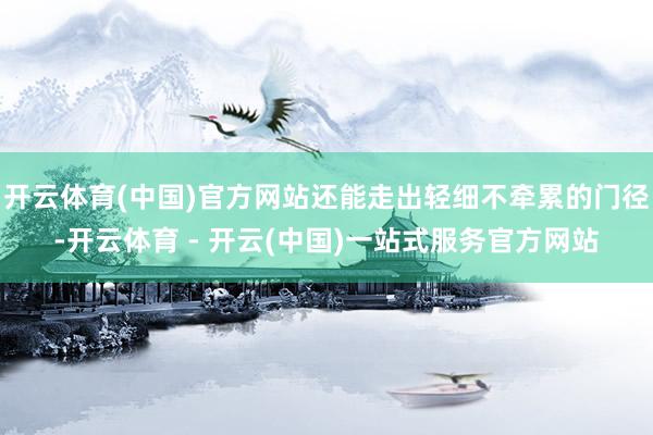 开云体育(中国)官方网站还能走出轻细不牵累的门径-开云体育 - 开云(中国)一站式服务官方网站