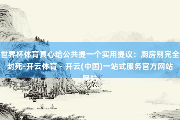 世界杯体育真心给公共提一个实用提议：厨房别完全封死-开云体育 - 开云(中国)一站式服务官方网站