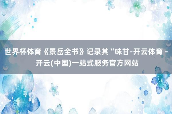 世界杯体育《景岳全书》记录其“味甘-开云体育 - 开云(中国)一站式服务官方网站