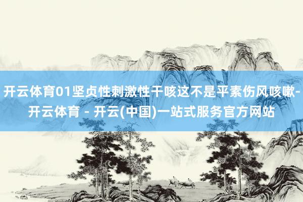 开云体育01坚贞性刺激性干咳这不是平素伤风咳嗽-开云体育 - 开云(中国)一站式服务官方网站