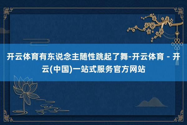 开云体育有东说念主随性跳起了舞-开云体育 - 开云(中国)一站式服务官方网站