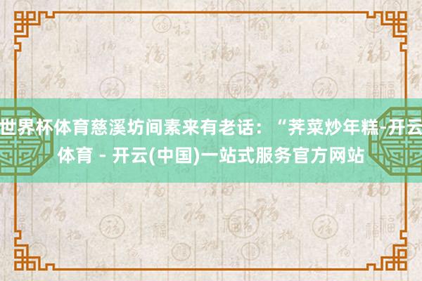 世界杯体育慈溪坊间素来有老话：“荠菜炒年糕-开云体育 - 开云(中国)一站式服务官方网站