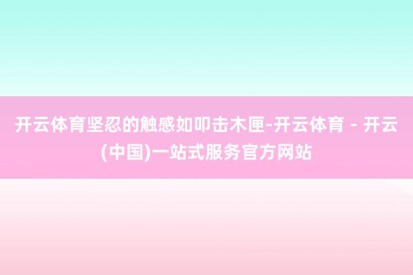 开云体育坚忍的触感如叩击木匣-开云体育 - 开云(中国)一站式服务官方网站