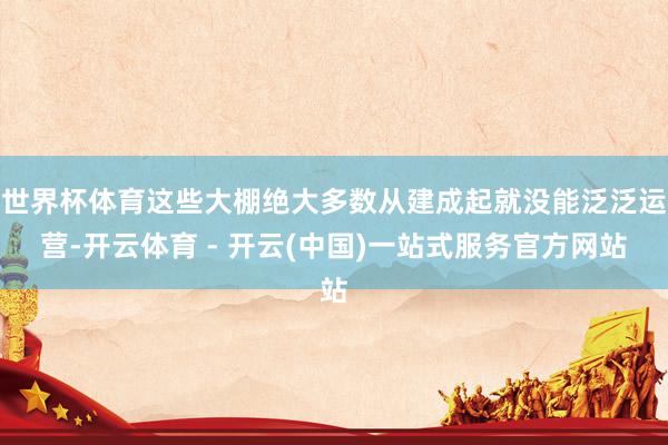 世界杯体育这些大棚绝大多数从建成起就没能泛泛运营-开云体育 - 开云(中国)一站式服务官方网站