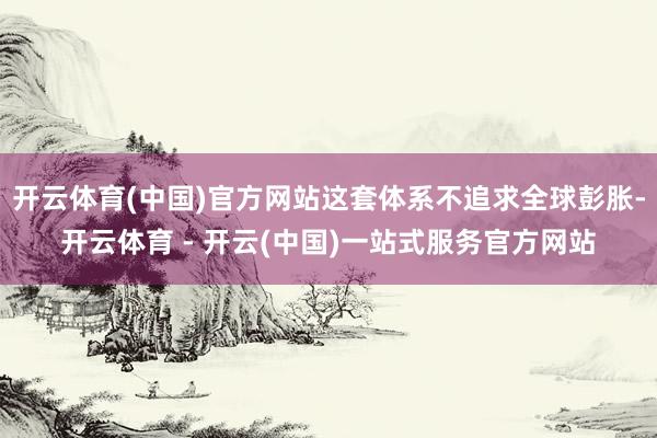 开云体育(中国)官方网站这套体系不追求全球彭胀-开云体育 - 开云(中国)一站式服务官方网站
