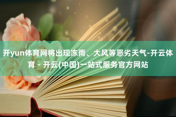开yun体育网将出现冻雨、大风等恶劣天气-开云体育 - 开云(中国)一站式服务官方网站
