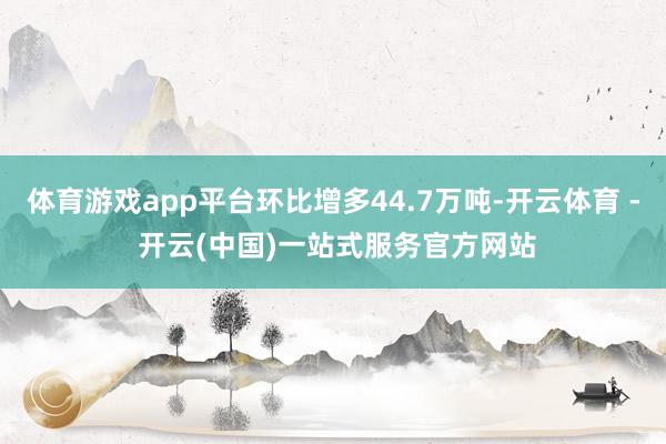 体育游戏app平台环比增多44.7万吨-开云体育 - 开云(中国)一站式服务官方网站