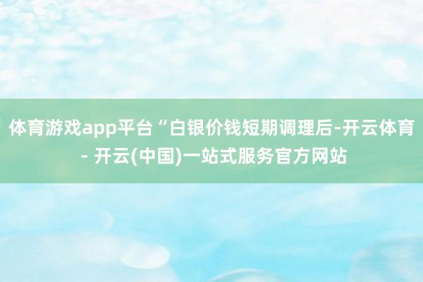 体育游戏app平台　　“白银价钱短期调理后-开云体育 - 开云(中国)一站式服务官方网站