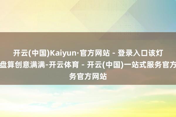 开云(中国)Kaiyun·官方网站 - 登录入口该灯组的盘算创意满满-开云体育 - 开云(中国)一站式服务官方网站
