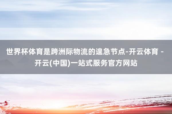 世界杯体育是跨洲际物流的遑急节点-开云体育 - 开云(中国)一站式服务官方网站