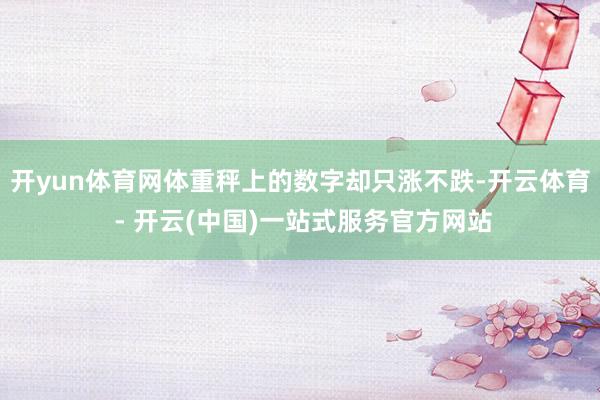 开yun体育网体重秤上的数字却只涨不跌-开云体育 - 开云(中国)一站式服务官方网站