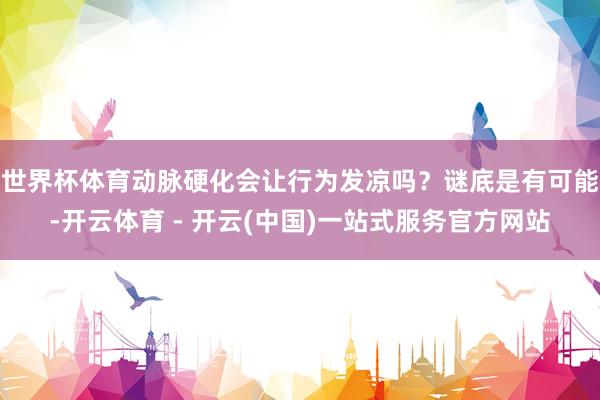 世界杯体育动脉硬化会让行为发凉吗？谜底是有可能-开云体育 - 开云(中国)一站式服务官方网站