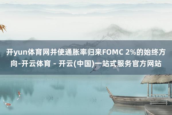 开yun体育网并使通胀率归来FOMC 2%的始终方向-开云体育 - 开云(中国)一站式服务官方网站