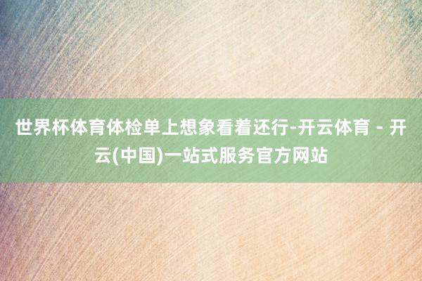 世界杯体育体检单上想象看着还行-开云体育 - 开云(中国)一站式服务官方网站