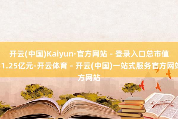 开云(中国)Kaiyun·官方网站 - 登录入口总市值31.25亿元-开云体育 - 开云(中国)一站式服务官方网站