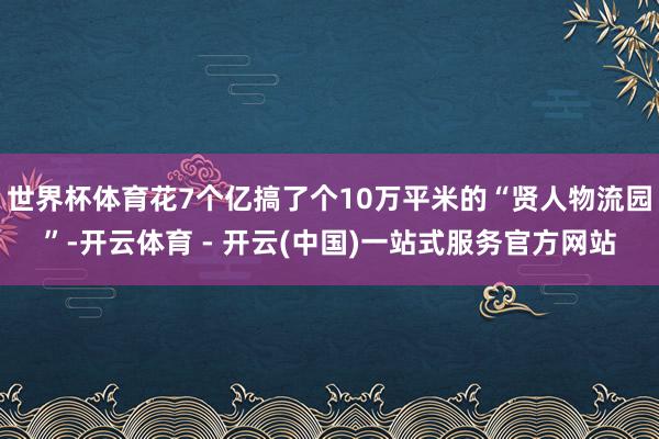 世界杯体育花7个亿搞了个10万平米的“贤人物流园”-开云体育 - 开云(中国)一站式服务官方网站