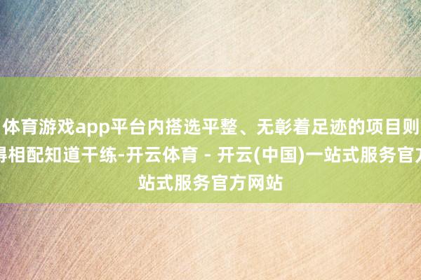 体育游戏app平台内搭选平整、无彰着足迹的项目则会显得相配知道干练-开云体育 - 开云(中国)一站式服务官方网站