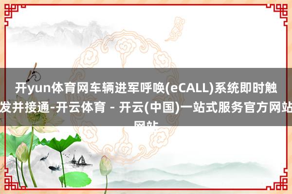 开yun体育网车辆进军呼唤(eCALL)系统即时触发并接通-开云体育 - 开云(中国)一站式服务官方网站