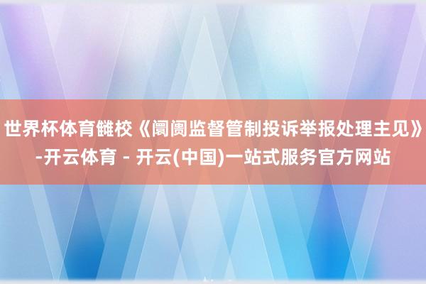 世界杯体育雠校《阛阓监督管制投诉举报处理主见》-开云体育 - 开云(中国)一站式服务官方网站
