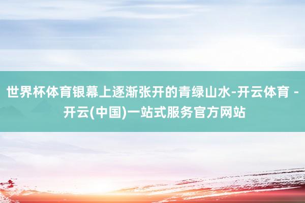 世界杯体育银幕上逐渐张开的青绿山水-开云体育 - 开云(中国)一站式服务官方网站