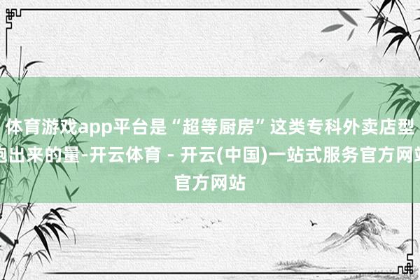 体育游戏app平台是“超等厨房”这类专科外卖店型跑出来的量-开云体育 - 开云(中国)一站式服务官方网站