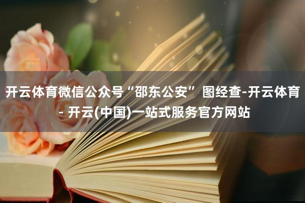 开云体育微信公众号“邵东公安” 图经查-开云体育 - 开云(中国)一站式服务官方网站
