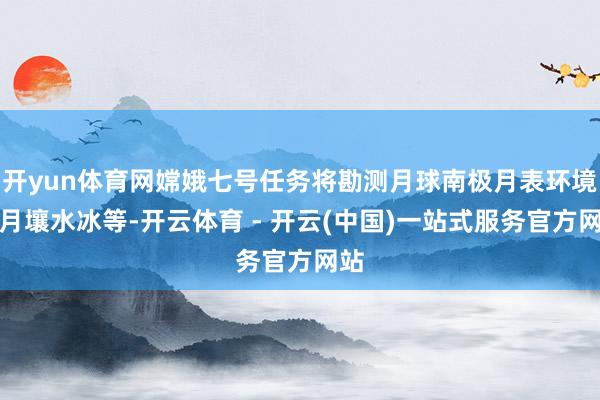 开yun体育网嫦娥七号任务将勘测月球南极月表环境、月壤水冰等-开云体育 - 开云(中国)一站式服务官方网站